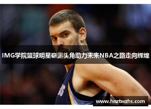 IMG学院篮球明星崭露头角助力未来NBA之路走向辉煌